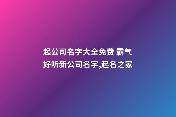 起公司名字大全免费 霸气好听新公司名字,起名之家